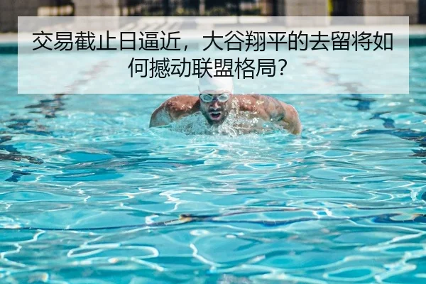 交易截止日逼近，大谷翔平的去留将如何撼动联盟格局？